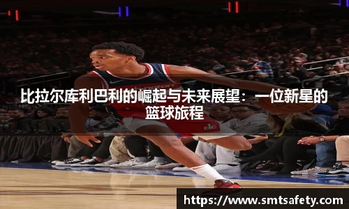 比拉尔库利巴利的崛起与未来展望：一位新星的篮球旅程