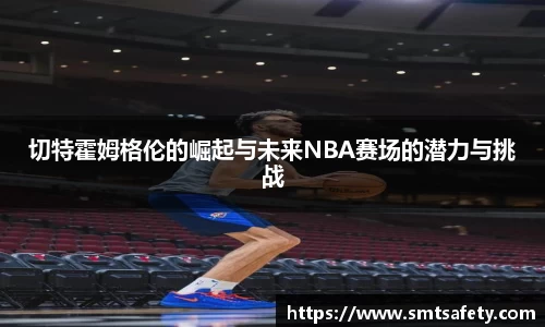 切特霍姆格伦的崛起与未来NBA赛场的潜力与挑战