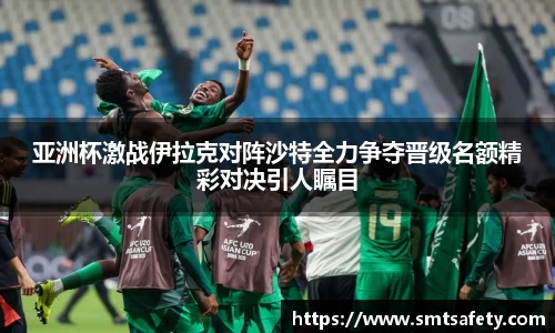 亚洲杯激战伊拉克对阵沙特全力争夺晋级名额精彩对决引人瞩目